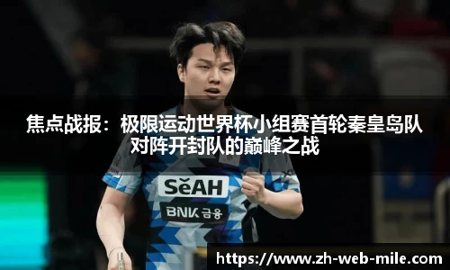 焦点战报：极限运动世界杯小组赛首轮秦皇岛队对阵开封队的巅峰之战